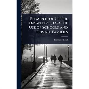 Elements of Useful Knowledge, for the Use of Schools and Private Families