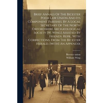 Brief Annals Of The Bicester Poor Law Union And Its Component Parishes. By A Local Secretary Of The North Oxfordshire Arch疆ological Society [w. Wing] Assisted By Friends. Repr., With Corrections, From