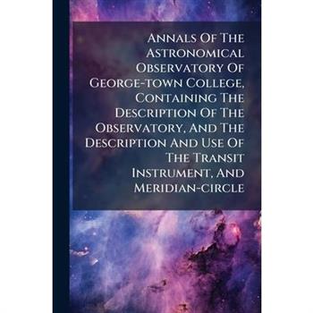 Annals Of The Astronomical Observatory Of George-town College, Containing The Description Of The Observatory, And The Description And Use Of The Transit Instrument, And Meridian-circle