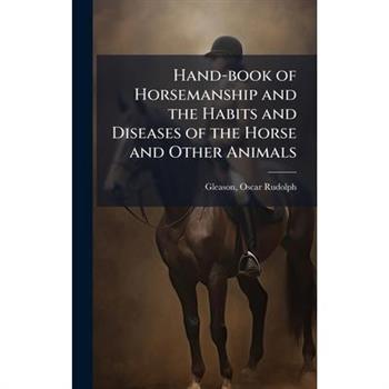 Hand-book of Horsemanship and the Habits and Diseases of the Horse and Other Animals