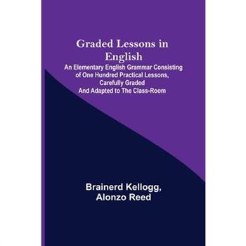 Graded Lessons in English; An Elementary English Grammar Consisting of One Hundred Practical Lessons, Carefully Graded and Adapted to the Class-Room
