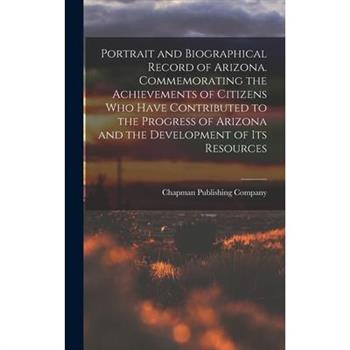 Portrait and Biographical Record of Arizona. Commemorating the Achievements of Citizens Who Have Contributed to the Progress of Arizona and the Development of Its Resources