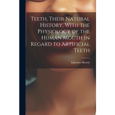 Teeth, Their Natural History, With the Physiology of the Human Mouth in Regard to Artificial Teeth