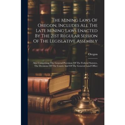 The Mining Laws Of Oregon, Includes All The Late Mining Laws Enacted By The 21st Regular Session Of The Legislative Assembly