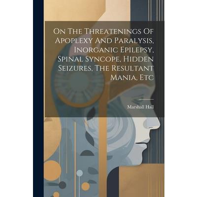 On The Threatenings Of Apoplexy And Paralysis, Inorganic Epilepsy, Spinal Syncope, Hidden Seizures, The Resultant Mania, Etc