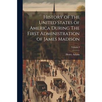 History of the United States of America During The First Administration of James Madison; Volume I