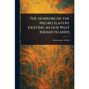The Horrors of the Negro Slavery Existing in Our West Indian Islands