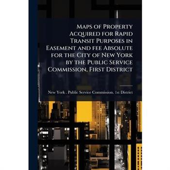 Maps of Property Acquired for Rapid Transit Purposes in Easement and fee Absolute for the City of New York by the Public Service Commission, First District