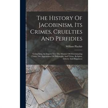 The History Of Jacobinism, Its Crimes, Cruelties And Perfidies