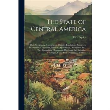 The State of Central America; Their Geography, Topography, Climate, Population, Resources, Productions, Commerce, Political Organization, Aborigines, Etc., Etc., Comprising Chapters on Honduras, San S