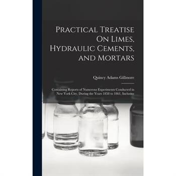 Practical Treatise On Limes, Hydraulic Cements, and Mortars