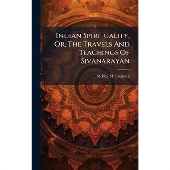 Indian Spirituality, Or, The Travels And Teachings Of Sivanarayan