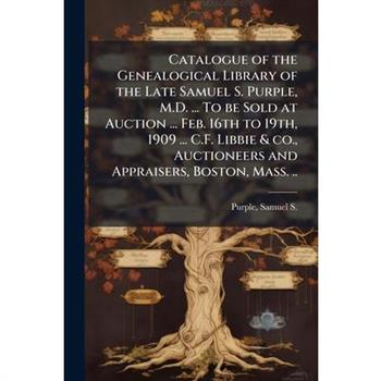 Catalogue of the Genealogical Library of the Late Samuel S. Purple, M.D. ... To be Sold at Auction ... Feb. 16th to 19th, 1909 ... C.F. Libbie & co., Auctioneers and Appraisers, Boston, Mass. ..