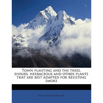 Town Planting and the Trees, Shrubs, Herbaceous and Other Plants That Are Best Adapted for Resisting Smoke