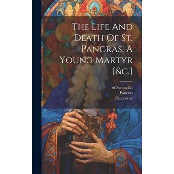 The Life And Death Of St. Pancras, A Young Martyr [&c.]