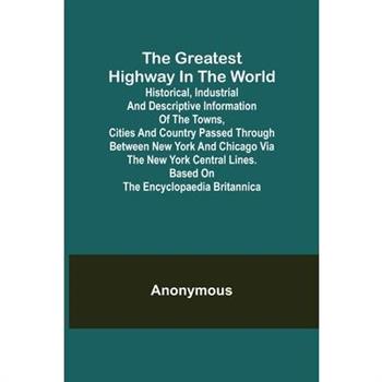 The Greatest Highway in the World; Historical, Industrial and Descriptive Information of the Towns, Cities and Country Passed Through Between New York and Chicago Via the New York Central Lines. Based