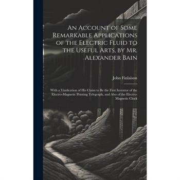 An Account of Some Remarkable Applications of the Electric Fluid to the Useful Arts, by Mr. Alexander Bain