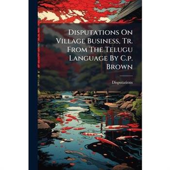 Disputations On Village Business, Tr. From The Telugu Language By C.p. Brown