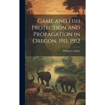 Game and Fish Protection and Propagation in Oregon, 1911, 1912