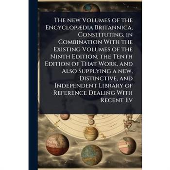 The new Volumes of the Encyclop?]dia Britannica, Constituting, in Combination With the Existing Volumes of the Ninth Edition, the Tenth Edition of That Work, and Also Supplying a new, Distinctive, and