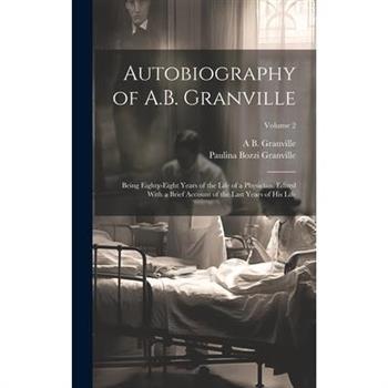 Autobiography of A.B. Granville; Being Eighty-eight Years of the Life of a Physician. Edited With a Brief Account of the Last Years of his Life; Volume 2