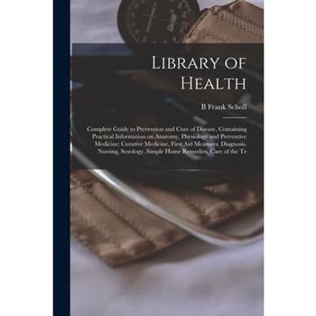 Library of Health; Complete Guide to Prevention and Cure of Disease, Containing Practical Information on Anatomy, Physiology and Preventive Medicine; Curative Medicine, First aid Measures, Diagnosis,