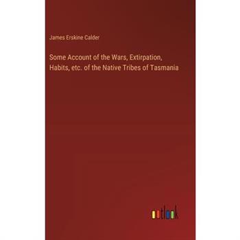 Some Account of the Wars, Extirpation, Habits, etc. of the Native Tribes of Tasmania
