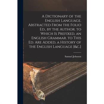 A Dictionary of the English Language. Abstracted From the Folio Ed., by the Author. to Which Is Prefixed, an English Grammar. to This Ed. Are Added, a History of the English Language [&c.]