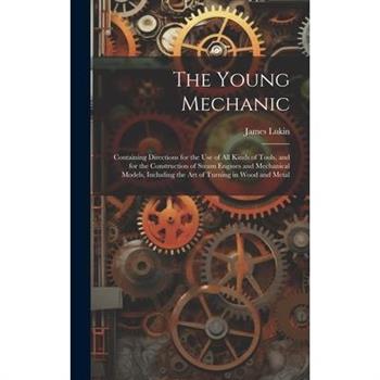 The Young Mechanic; Containing Directions for the use of all Kinds of Tools, and for the Construction of Steam Engines and Mechanical Models, Including the art of Turning in Wood and Metal