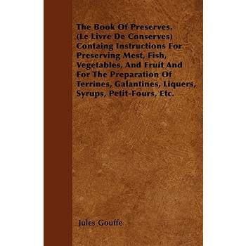The Book of Preserves. (Le Livre De Conserves) Containing Instructions for Preserving Meat, Fish, Vegetables, and Fruit and for the Preparation of Terrines, Galantines, Liquers, Syrups, Petit-Fours, E