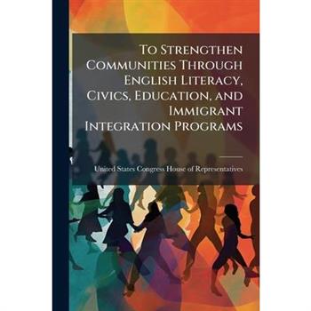 To Strengthen Communities Through English Literacy, Civics, Education, and Immigrant Integration Programs
