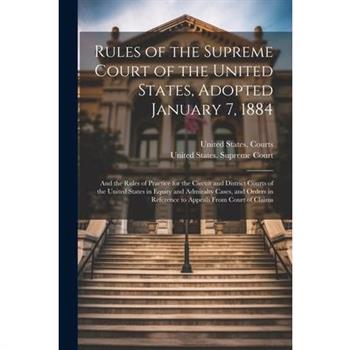 Rules of the Supreme Court of the United States, Adopted January 7, 1884; and the Rules of Practice for the Circuit and District Courts of the United States in Equity and Admiralty Cases, and Orders i