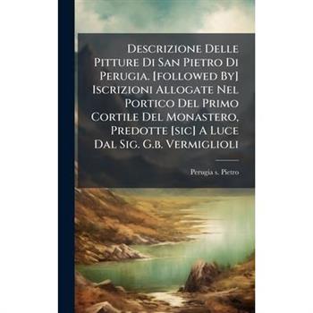Descrizione Delle Pitture Di San Pietro Di Perugia. [followed By] Iscrizioni Allogate Nel Portico Del Primo Cortile Del Monastero, Predotte [sic] A Luce Dal Sig. G.b. Vermiglioli