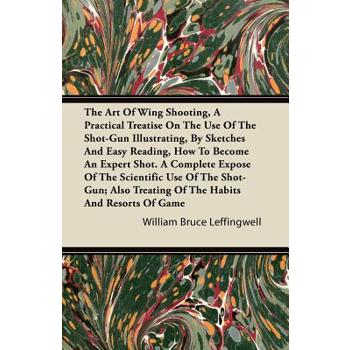 The Art Of Wing Shooting, A Practical Treatise On The Use Of The Shot-Gun Illustrating, By Sketches And Easy Reading, How To Become An Expert Shot. A Complete Expose Of The Scientific Use Of The Shot-