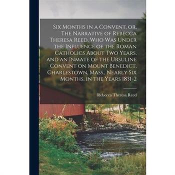 Six Months in a Convent, or, The Narrative of Rebecca Theresa Reed, who was Under the Influence of the Roman Catholics About two Years, and an Inmate of the Ursuline Convent on Mount Benedict, Charles