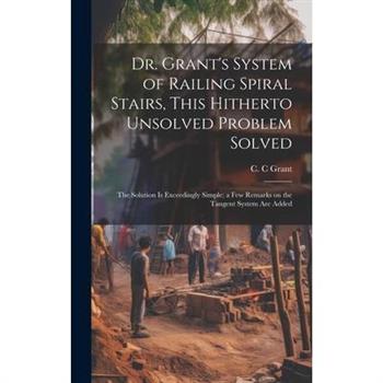 Dr. Grant's System of Railing Spiral Stairs, This Hitherto Unsolved Problem Solved; the Solution is Exceedingly Simple; a few Remarks on the Tangent System are Added