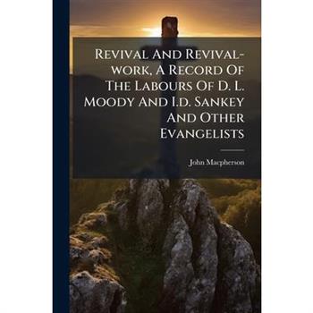 Revival And Revival-work, A Record Of The Labours Of D. L. Moody And I.d. Sankey And Other Evangelists