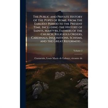 The Public and Private History of the Popes of Rome, From the Earliest Period to the Present Time, Including the History of Saints, Martyrs, Fathers of the Church, Religious Orders, Cardinals, Inquisi