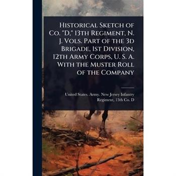 Historical Sketch of Co. ”D,” 13th Regiment, N. J. Vols. Part of the 3d Brigade, 1st Division, 12th Army Corps, U. S. A. With the Muster Roll of the Company