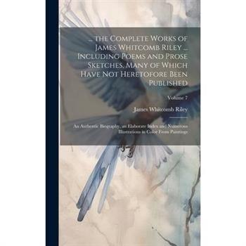 ... the Complete Works of James Whitcomb Riley ... Including Poems and Prose Sketches, Many of Which Have Not Heretofore Been Published