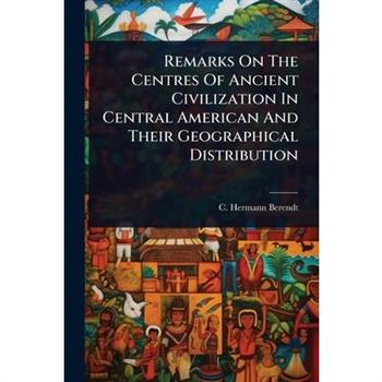 Remarks On The Centres Of Ancient Civilization In Central American And Their Geographical Distribution