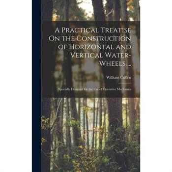 A Practical Treatise On the Construction of Horizontal and Vertical Water-Wheels ...
