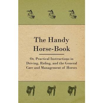 The Handy Horse-book; Or, Practical Instructions In Driving, Riding, And The General Care And Management Of Horses