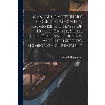 Manual Of Veterinary Specific Homeopathy, Comprising Diseases Of Horses, Cattle, Sheep, Hogs, Dogs And Poultry, And Their Specific Homeopathic Treatment