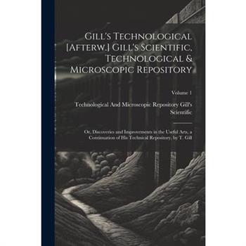 Gill's Technological [Afterw.] Gill's Scientific, Technological & Microscopic Repository; Or, Discoveries and Improvements in the Useful Arts, a Continuation of His Technical Repository, by T. Gill; V