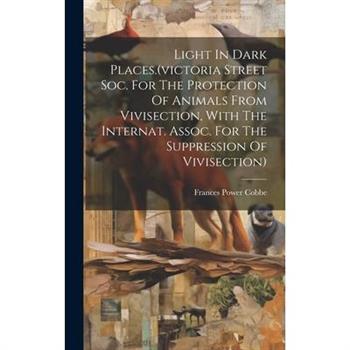 Light In Dark Places.(victoria Street Soc. For The Protection Of Animals From Vivisection, With The Internat. Assoc. For The Suppression Of Vivisection)