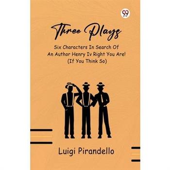 Three Plays Six Characters In Search Of An Author Henry IV Right You Are! (If You Think So)