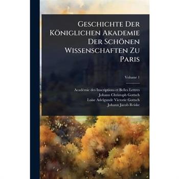 Geschichte Der K繹niglichen Akademie Der Sch繹nen Wissenschaften Zu Paris