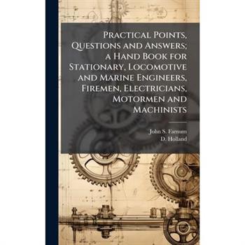 Practical Points, Questions and Answers; a Hand Book for Stationary, Locomotive and Marine Engineers, Firemen, Electricians, Motormen and Machinists