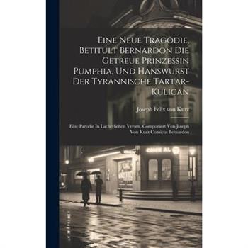 Eine Neue Trag繹die, Betitult Bernardon Die Getreue Prinzessin Pumphia, Und Hanswurst Der Tyrannische Tartar-kulican